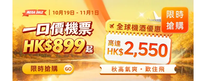 秋高氣爽嘆住飛一口價機票 HK$899 起 全球機票酒店 激慳高達 HK$2,550 秋高氣爽嘆住飛一口價機票 HK$899 起 全球機票酒店 激慳高達 HK$2,550